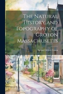 The Natural History and Topography of Groton Massachusetts - Samuel Abbott Green - cover