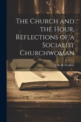 The Church and the Hour, Reflections of a Socialist Churchwoman - Vida D Scudder - cover