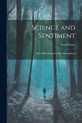 Science and Sentiment: With Other Papers Chiefly Philosophical - Noah Porter - cover