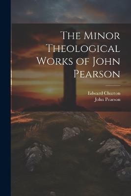 The Minor Theological Works of John Pearson - Edward Churton,John Pearson - cover