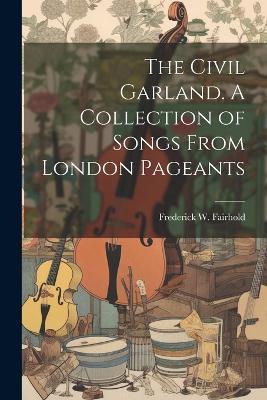 The Civil Garland. A Collection of Songs From London Pageants - Frederick W Fairhold - cover