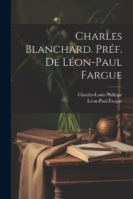 Charles Blanchard. Préf. de Léon-Paul Fargue - Charles-Louis Philippe,Léon-Paul Fargue - cover