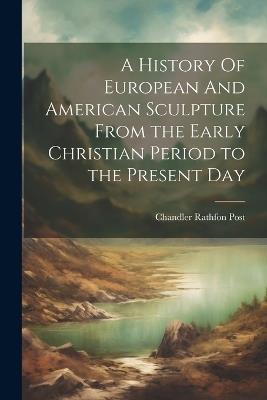 A History Of European And American Sculpture From the Early Christian Period to the Present Day - Chandler Rathfon Post - cover