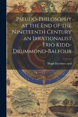 Pseudo-Philosophy at the End of the Nineteenth Century an Irrationalist Trio Kidd-Drummond-Balfour - Hugh Mortimer Cecil - cover