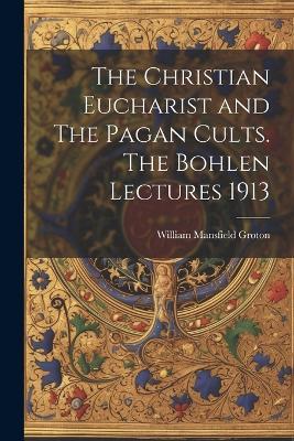 The Christian Eucharist and The Pagan Cults. The Bohlen Lectures 1913 - William Mansfield Groton - cover