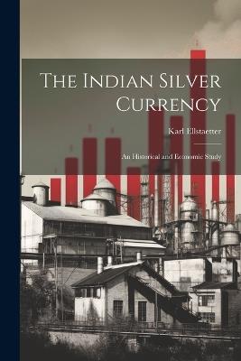 The Indian Silver Currency; an Historical and Economic Study - Karl Ellstaetter - cover