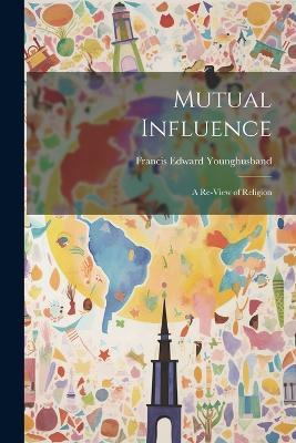 Mutual Influence: A Re-View of Religion - Francis Edward Younghusband - cover