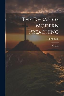 The Decay of Modern Preaching [microform]: An Essay - J P Mahaffy - cover