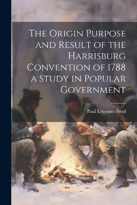 The Origin Purpose and Result of the Harrisburg Convention of 1788 a Study in Popular Government - Paul Leicester Ford - cover