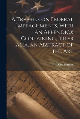 A Treatise on Federal Impeachments, With an Appendicx Containing, Inter Alia, an Abstract of the Art - Alex Simpson - cover