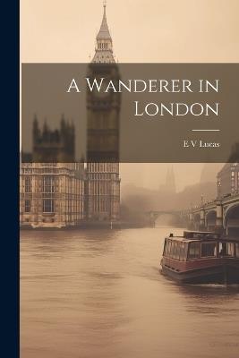 A Wanderer in London - E V Lucas - cover