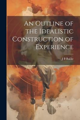 An Outline of the Idealistic Construction of Experience - J B Baillie - cover