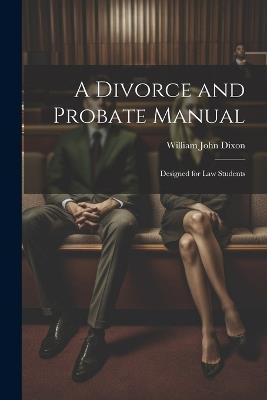 A Divorce and Probate Manual: Designed for Law Students - William John Dixon - cover
