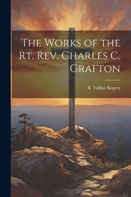 The Works of the Rt. Rev. Charles C. Grafton - B Talbot Rogers - cover