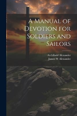 A Manual of Devotion for Soldiers and Sailors - James W Alexander,Archibald Alexander - cover