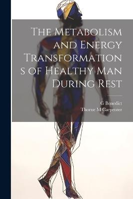 The Metabolism and Energy Transformations of Healthy Man During Rest - G Benedict,Thorne M Carpenter - cover