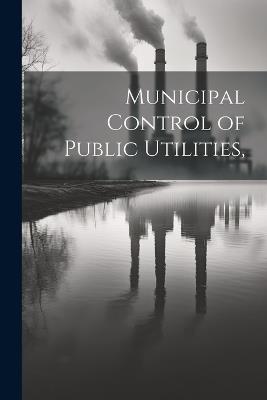 Municipal Control of Public Utilities, - Anonymous - cover