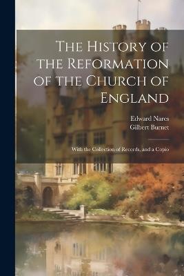 The History of the Reformation of the Church of England; With the Collection of Records, and a Copio - Gilbert Burnet,Edward Nares - cover