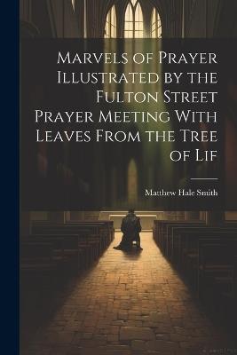 Marvels of Prayer Illustrated by the Fulton Street Prayer Meeting With Leaves From the Tree of Lif - Matthew Hale Smith - cover