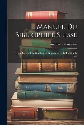 Manuel du bibliophile suisse: Essai sur La TypoGraphie, La Littérature, La Bibliophilie Et l'art - Suisse Dans Lillustration - cover