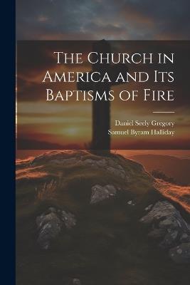 The Church in America and Its Baptisms of Fire - Daniel Seely Gregory,Samuel Byram Halliday - cover