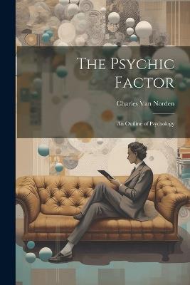 The Psychic Factor; an Outline of Psychology - Charles Van Norden - cover