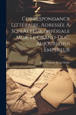 Correspondance littéraire, adressée à Son Altesse Impériale Mgr. le Grand-duc, aujourd'hui Empereur - Jean-François de La Harpe - cover