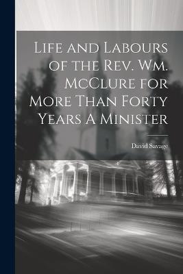 Life and Labours of the Rev. Wm. McClure for More Than Forty Years A Minister - David Savage - cover