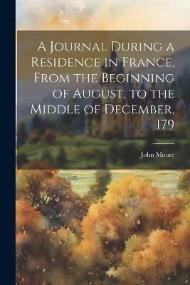 A Journal During a Residence in France, From the Beginning of August, to the Middle of December, 179 - John Moore - cover