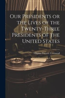 Our Presidents or the Lives of the Twenty-Three Presidents of the United States - Virginia Frances Townsend - cover
