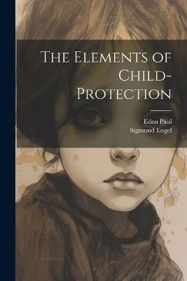 The Elements of Child-Protection - Eden Paul,Sigmund Engel - cover