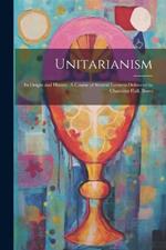 Unitarianism: Its Origin and History. A Course of Sixteen Lectures Delivered in Channing Hall, Bosto