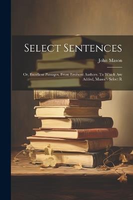 Select Sentences; or, Excellent Passages, From Eminent Authors. To Which are Added, Mason's Select R - John Mason - cover