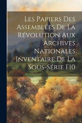 Les Papiers des Assemblées de la Révolution aux Archives Nationales Inventaire de la Sous-Série F10 - Anonymous - cover