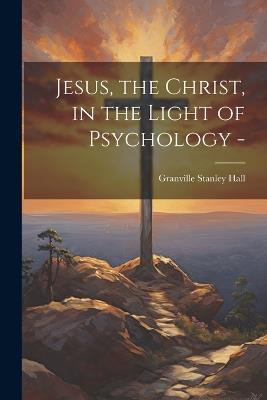 Jesus, the Christ, in the Light of Psychology - - Granville Stanley Hall - cover