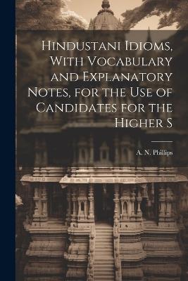 Hindustani Idioms, With Vocabulary and Explanatory Notes, for the use of Candidates for the Higher S - A N Phillips - cover