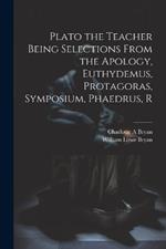 Plato the Teacher Being Selections From the Apology, Euthydemus, Protagoras, Symposium, Phaedrus, R