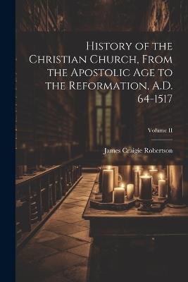 History of the Christian Church, From the Apostolic Age to the Reformation, A.D. 64-1517; Volume II - James Craigie Robertson - cover