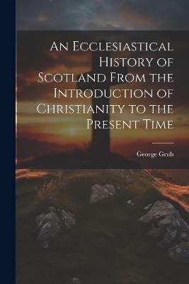 An Ecclesiastical History of Scotland From the Introduction of Christianity to the Present Time - George Grub - cover