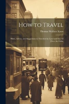 How to Travel: Hints, Advice, and Suggestions to Travelers by Land and Sea all Over the Globe - Thomas Wallace Knox - cover