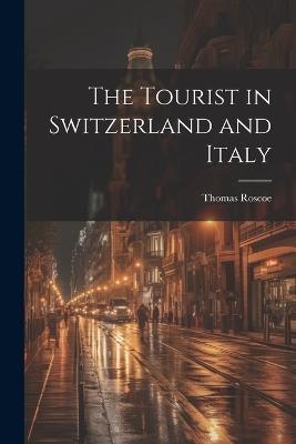 The Tourist in Switzerland and Italy - Thomas Roscoe - cover