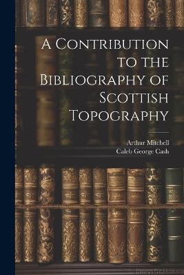 A Contribution to the Bibliography of Scottish Topography - Arthur Mitchell,Caleb George Cash - cover
