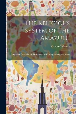 The Religious System of the Amazulu: Izinyanga Zokubula; or, Divination, as Existing Among the Amaz - Canon Callaway - cover