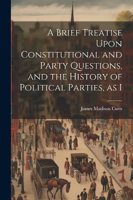 A Brief Treatise Upon Constitutional and Party Questions, and the History of Political Parties, as I - James Madison Cutts - cover