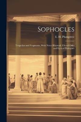 Sophocles; Tragedies and Fragments, With Notes Rhymed, Choral Odes and Lyrical Dialogues - E H Plumptree - cover