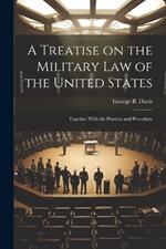 A Treatise on the Military Law of the United States: Together With the Practice and Procedure