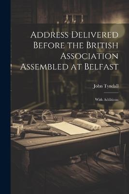 Address Delivered Before the British Association Assembled at Belfast: With Additions - John Tyndall - cover