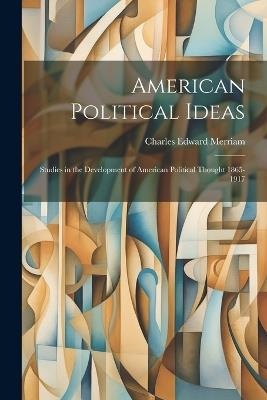 American Political Ideas; Studies in the Development of American Political Thought 1865-1917 - Charles Edward Merriam - cover