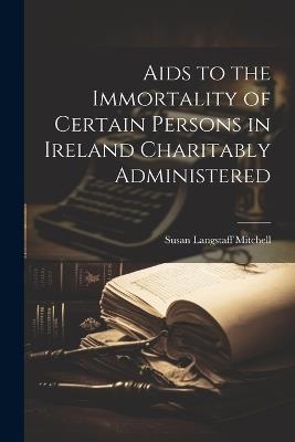 Aids to the Immortality of Certain Persons in Ireland Charitably Administered - Susan Langstaff Mitchell - cover