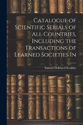 Catalogue of Scientific Serials of all Countries, Including the Transactions of Learned Societies In - Samuel Hubbard Scudder - cover